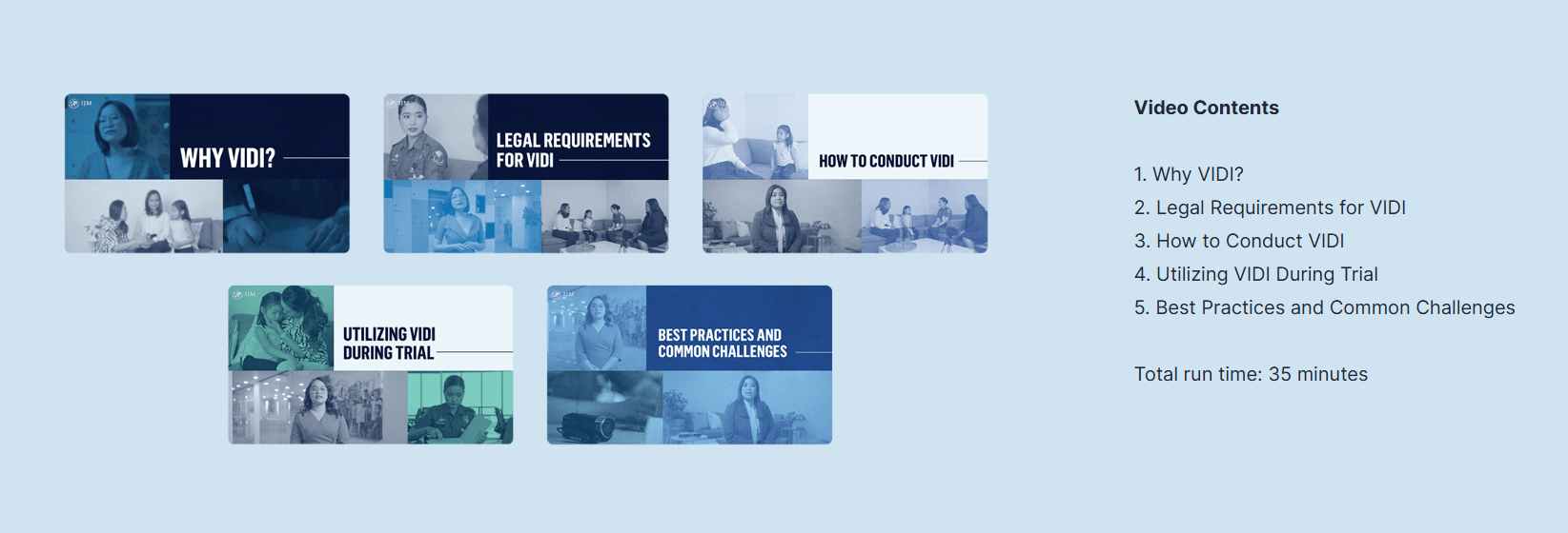 VIDI Orientation Video Series Thumbnails: 1. Why VIDI? 2. Legal Requirements for VIDI 3. How to Conduct VIDI 4. Utilizing VIDI During Trial 5. Best Practices and Common Challenges